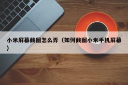 小米屏幕截图怎么弄（如何截图小米手机屏幕）