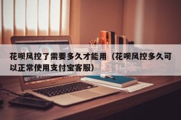 花呗风控了需要多久才能用（花呗风控多久可以正常使用支付宝客服）