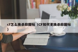 cf怎么换杀敌图标（CF如何更换杀敌图标）