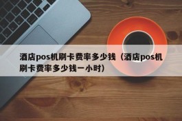 酒店pos机刷卡费率多少钱（酒店pos机刷卡费率多少钱一小时）