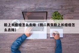 脸上长痘痘怎么去除（初二男生脸上长痘痘怎么去除）