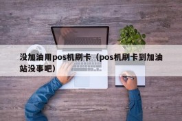 没加油用pos机刷卡（pos机刷卡到加油站没事吧）