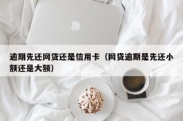 逾期先还网贷还是信用卡（网贷逾期是先还小额还是大额）