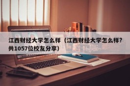 江西财经大学怎么样（江西财经大学怎么样?共1057位校友分享）