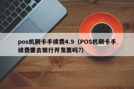 pos机刷卡手续费4.9（POS机刷卡手续费要去银行开发票吗?）