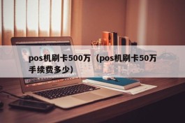 pos机刷卡500万（pos机刷卡50万手续费多少）