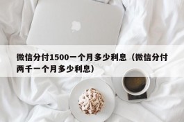 微信分付1500一个月多少利息（微信分付两千一个月多少利息）