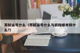 苏轼谥号什么（苏轼谥号什么与欧阳修并称什么?）