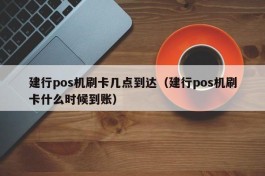 建行pos机刷卡几点到达（建行pos机刷卡什么时候到账）