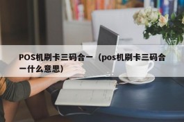 POS机刷卡三码合一（pos机刷卡三码合一什么意思）