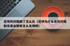 花呗风控限额了怎么办（花呗为什么会风控限制交易金额呢怎么处理呢）