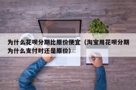 为什么花呗分期比原价便宜（淘宝用花呗分期为什么支付时还是原价）