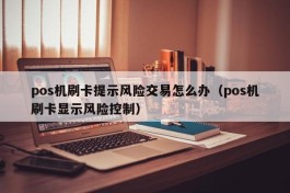 pos机刷卡提示风险交易怎么办（pos机刷卡显示风险控制）