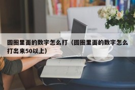 圆圈里面的数字怎么打（圆圈里面的数字怎么打出来50以上）