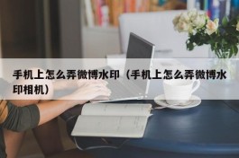 手机上怎么弄微博水印（手机上怎么弄微博水印相机）