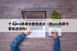 个人pos机刷卡套现违法（用pos机刷卡套现违法吗）