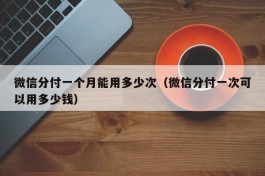 微信分付一个月能用多少次（微信分付一次可以用多少钱）