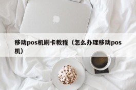 移动pos机刷卡教程（怎么办理移动pos机）