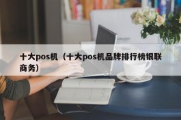 十大pos机（十大pos机品牌排行榜银联商务）