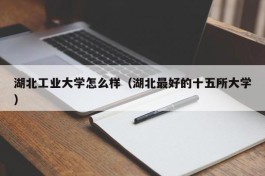 湖北工业大学怎么样（湖北最好的十五所大学）