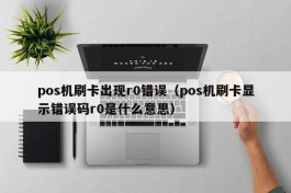 pos机刷卡出现r0错误（pos机刷卡显示错误码r0是什么意思）