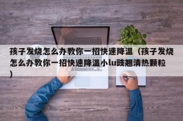 孩子发烧怎么办教你一招快速降温（孩子发烧怎么办教你一招快速降温小lu豉翘清热颗粒）