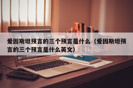 爱因斯坦预言的三个预言是什么（爱因斯坦预言的三个预言是什么英文）