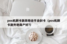 pos机刷卡跳异地会不会封卡（pos机刷卡跳外地商户好?）