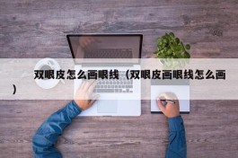 　　双眼皮怎么画眼线（双眼皮画眼线怎么画）
