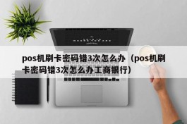 pos机刷卡密码错3次怎么办（pos机刷卡密码错3次怎么办工商银行）