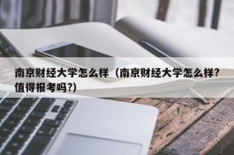 南京财经大学怎么样（南京财经大学怎么样?值得报考吗?）