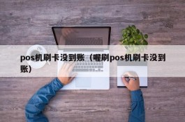 pos机刷卡没到账（喔刷pos机刷卡没到账）