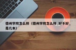 德州学院怎么样（德州学院怎么样_好不好_是几本）