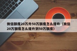 微信额度20万升50万额度怎么提升（微信20万额度怎么提升到50万额度）