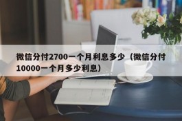 微信分付2700一个月利息多少（微信分付10000一个月多少利息）