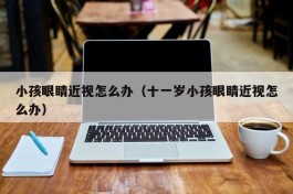 小孩眼睛近视怎么办（十一岁小孩眼睛近视怎么办）