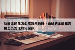 新鲜金蝉花怎么吃效果最好（新鲜的金蝉花需要怎么处理如何保存）