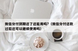 微信分付到期还了还能用吗?（微信分付还款过后还可以继续使用吗）