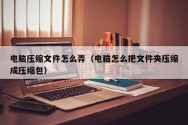 电脑压缩文件怎么弄（电脑怎么把文件夹压缩成压缩包）