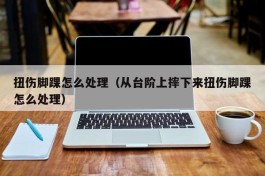 扭伤脚踝怎么处理（从台阶上摔下来扭伤脚踝怎么处理）