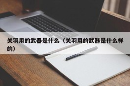 关羽用的武器是什么（关羽用的武器是什么样的）