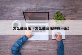 怎么截音乐（怎么截音乐拼在一起）