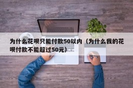 为什么花呗只能付款50以内（为什么我的花呗付款不能超过50元）