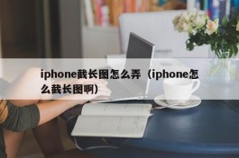 iphone截长图怎么弄（iphone怎么截长图啊）