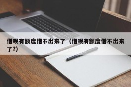 借呗有额度借不出来了（借呗有额度借不出来了?）