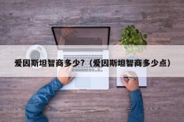 爱因斯坦智商多少?（爱因斯坦智商多少点）