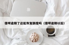 借呗逾期了还能恢复额度吗（借呗逾期以后）