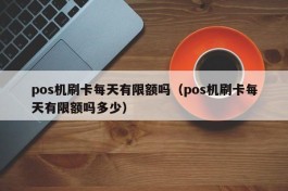pos机刷卡每天有限额吗（pos机刷卡每天有限额吗多少）