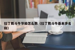 拉丁舞斗牛节拍怎么数（拉丁舞斗牛基本步名称）