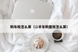 购车税怎么算（二手车购置税怎么算）